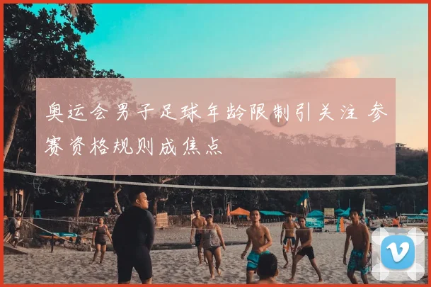 奥运会男子足球年龄限制引关注 参赛资格规则成焦点
