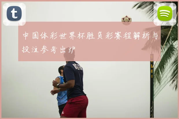 中国体彩世界杯胜负彩赛程解析与投注参考出炉