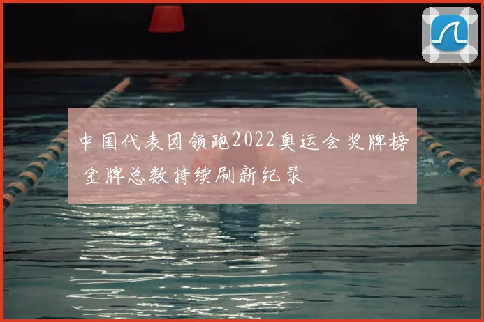 中国代表团领跑2022奥运会奖牌榜 金牌总数持续刷新纪录
