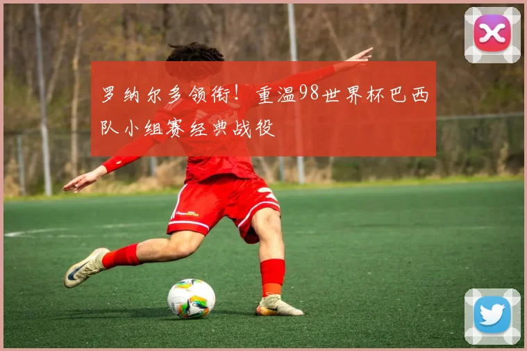 罗纳尔多领衔！重温98世界杯巴西队小组赛经典战役