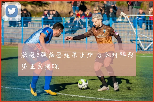 欧冠8强抽签结果出炉 各队对阵形势正式揭晓