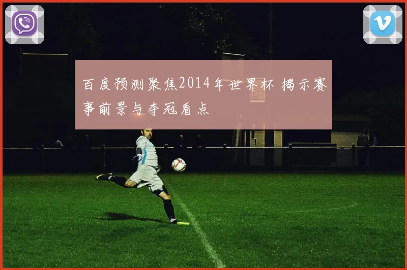 百度预测聚焦2014年世界杯 揭示赛事前景与夺冠看点