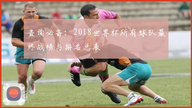 查询必备：2018世界杯所有球队最终战绩与排名总表