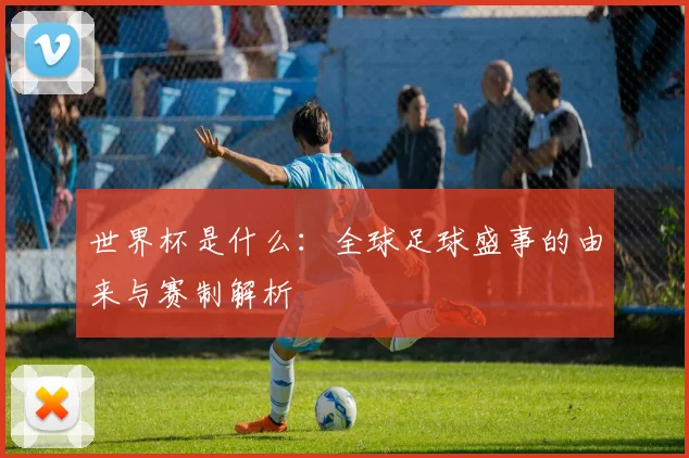 世界杯是什么：全球足球盛事的由来与赛制解析