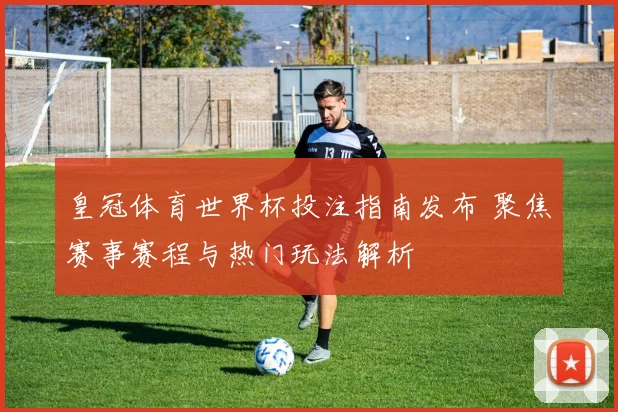 皇冠体育世界杯投注指南发布 聚焦赛事赛程与热门玩法解析