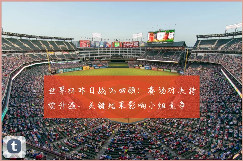 世界杯昨日战况回顾：赛场对决持续升温，关键结果影响小组竞争