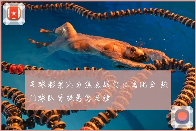 足球彩票比分焦点战打出高比分 热门球队晋级悬念延续
