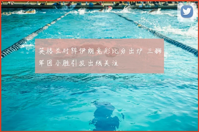 英格兰对阵伊朗竞彩比分出炉 三狮军团小胜引发出线关注