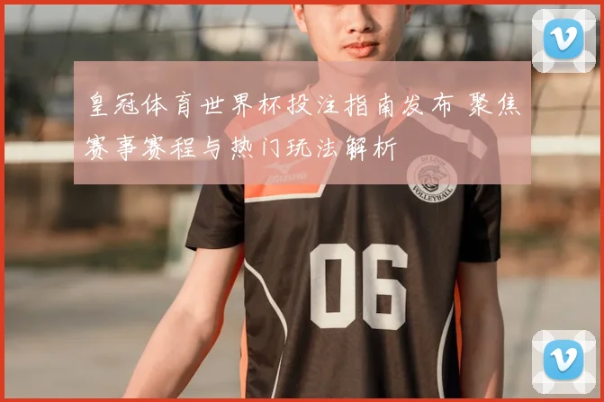 皇冠体育世界杯投注指南发布 聚焦赛事赛程与热门玩法解析
