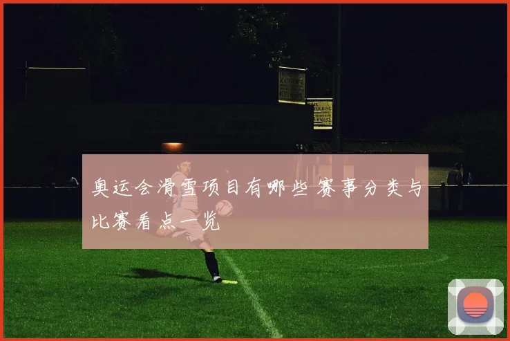 奥运会滑雪项目有哪些 赛事分类与比赛看点一览