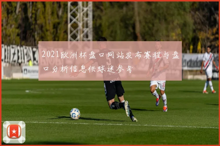 2021欧洲杯盘口网站发布赛程与盘口分析信息供球迷参考