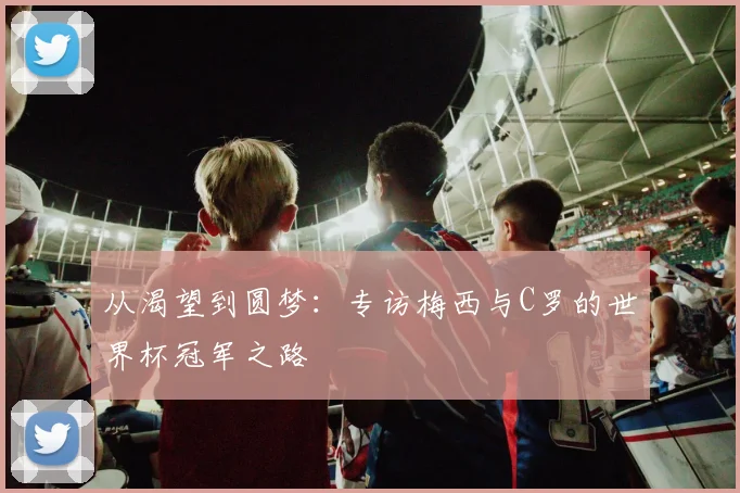 从渴望到圆梦：专访梅西与C罗的世界杯冠军之路