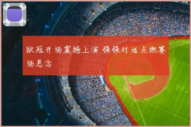 欧冠开场震撼上演 强强对话点燃赛场悬念