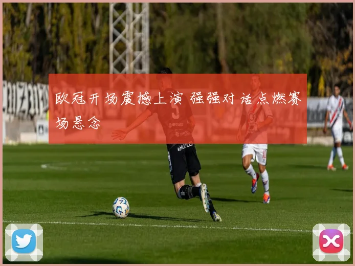 欧冠开场震撼上演 强强对话点燃赛场悬念