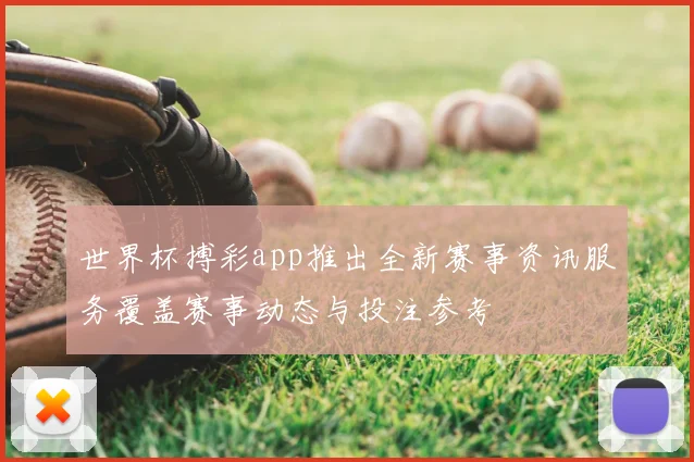 世界杯搏彩app推出全新赛事资讯服务覆盖赛事动态与投注参考