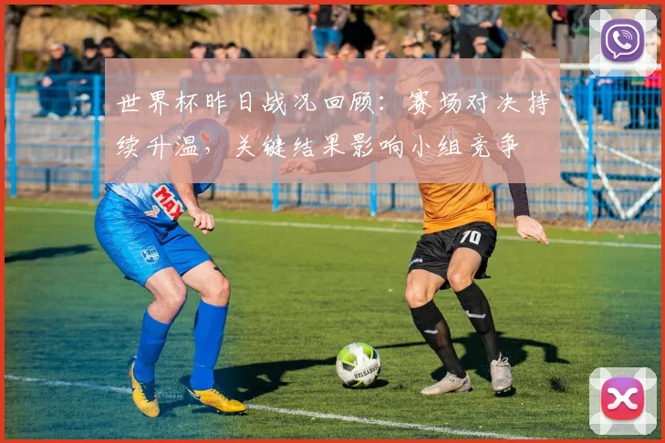 世界杯昨日战况回顾：赛场对决持续升温，关键结果影响小组竞争