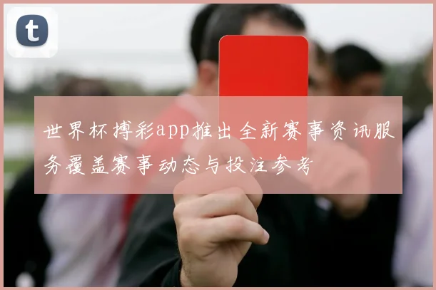 世界杯搏彩app推出全新赛事资讯服务覆盖赛事动态与投注参考