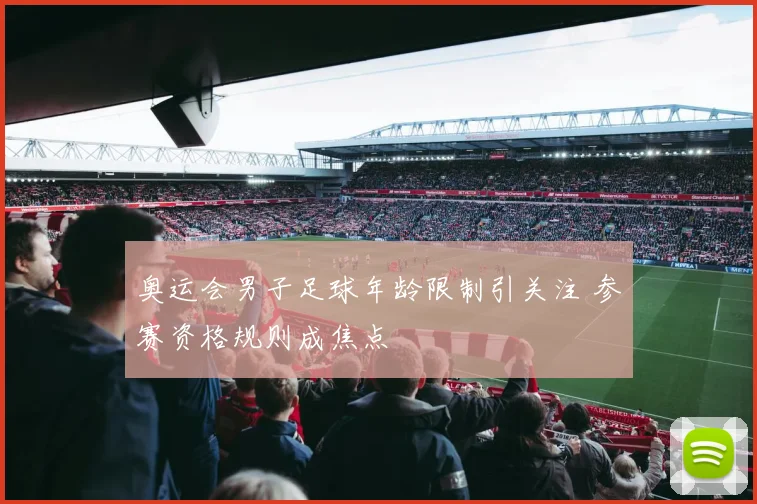 奥运会男子足球年龄限制引关注 参赛资格规则成焦点