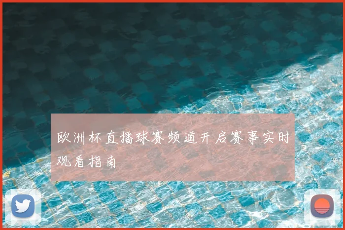 欧洲杯直播球赛频道开启赛事实时观看指南