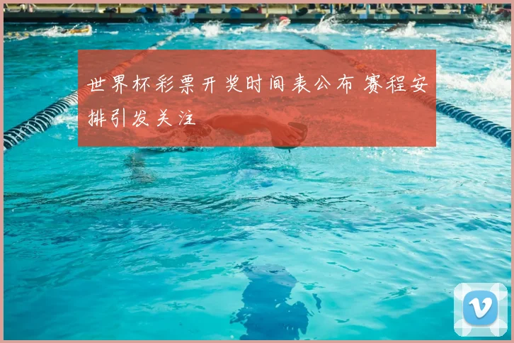 世界杯彩票开奖时间表公布 赛程安排引发关注