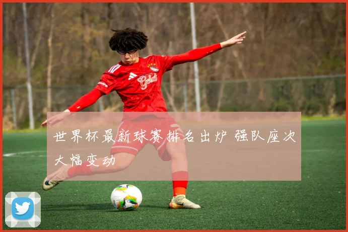 世界杯最新球赛排名出炉 强队座次大幅变动