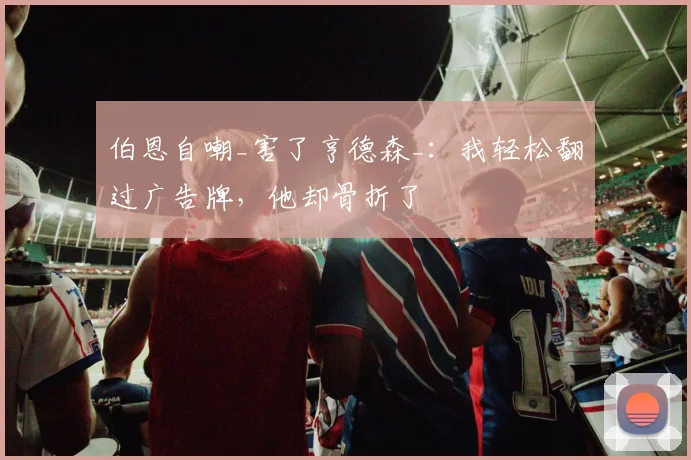 伯恩自嘲_害了亨德森_:我轻松翻过广告牌,他却骨折了