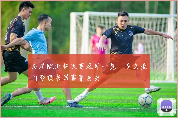 历届欧洲杯决赛冠军一览:多支豪门登顶书写赛事历史