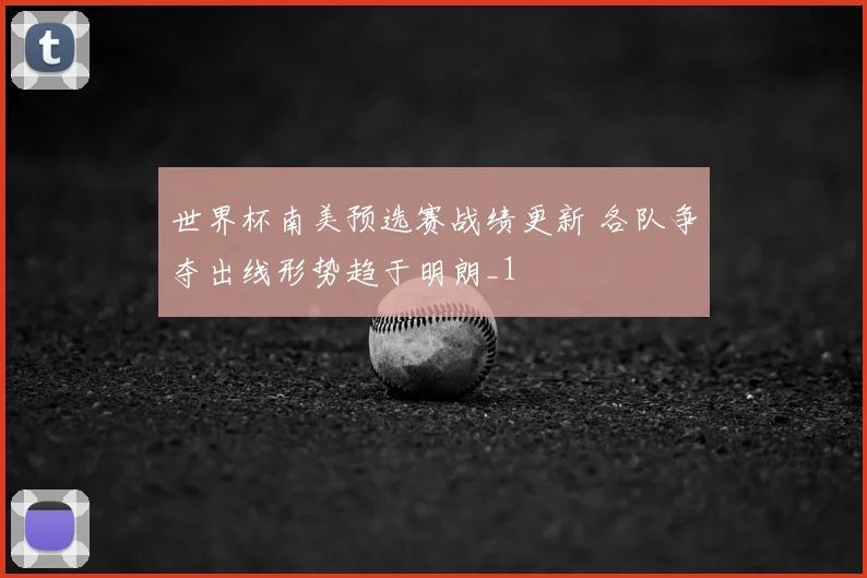 世界杯南美预选赛战绩更新 各队争夺出线形势趋于明朗_1