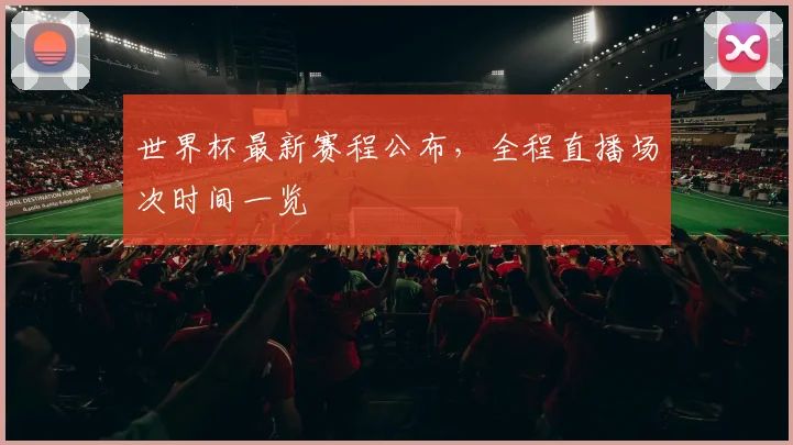 世界杯最新赛程公布,全程直播场次时间一览