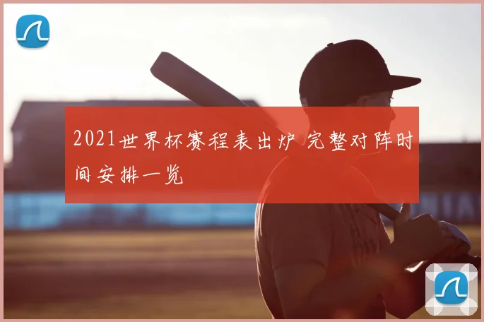 2021世界杯赛程表出炉 完整对阵时间安排一览