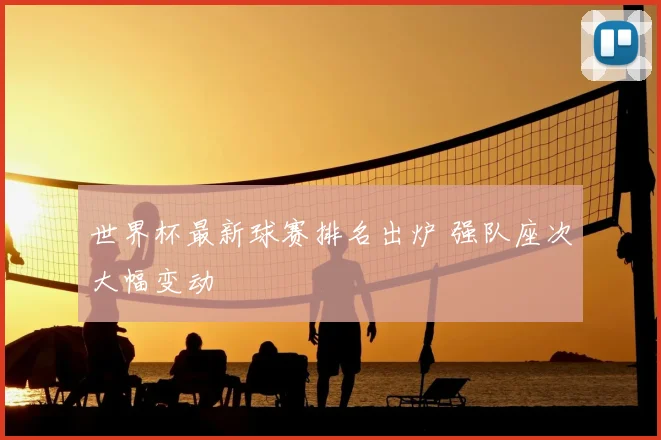 世界杯最新球赛排名出炉 强队座次大幅变动