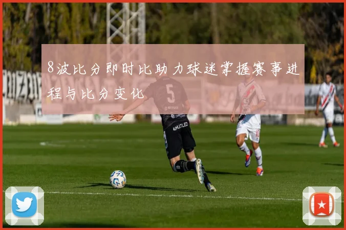 8波比分即时比助力球迷掌握赛事进程与比分变化