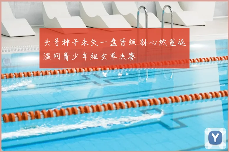 头号种子未失一盘晋级 孙心然重返温网青少年组女单决赛