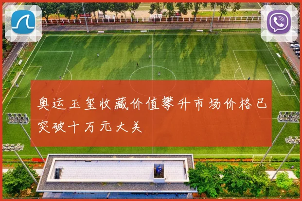 奥运玉玺收藏价值攀升市场价格已突破十万元大关