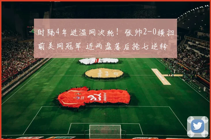 时隔4年进温网次轮!张帅2-0横扫前美网冠军 连两盘落后抢七逆转