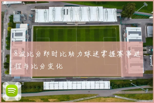 8波比分即时比助力球迷掌握赛事进程与比分变化