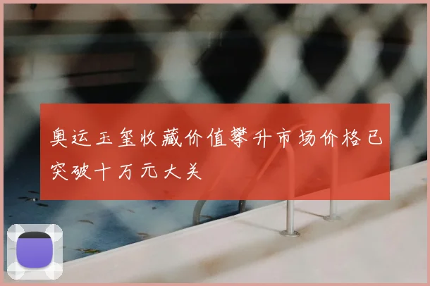 奥运玉玺收藏价值攀升市场价格已突破十万元大关