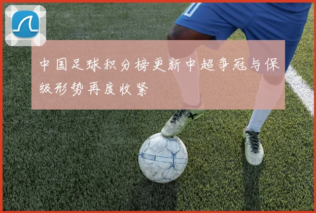中国足球积分榜更新中超争冠与保级形势再度收紧