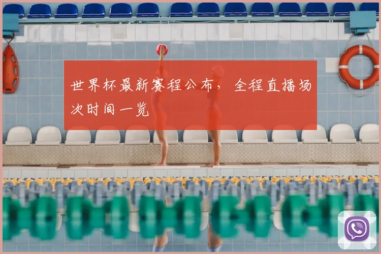 世界杯最新赛程公布,全程直播场次时间一览