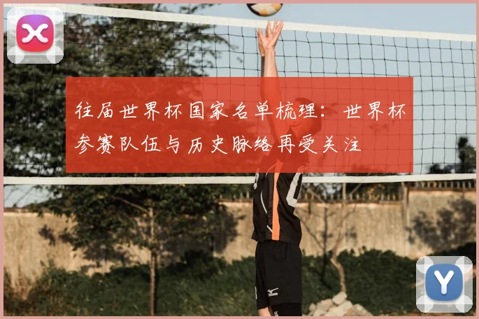往届世界杯国家名单梳理:世界杯参赛队伍与历史脉络再受关注