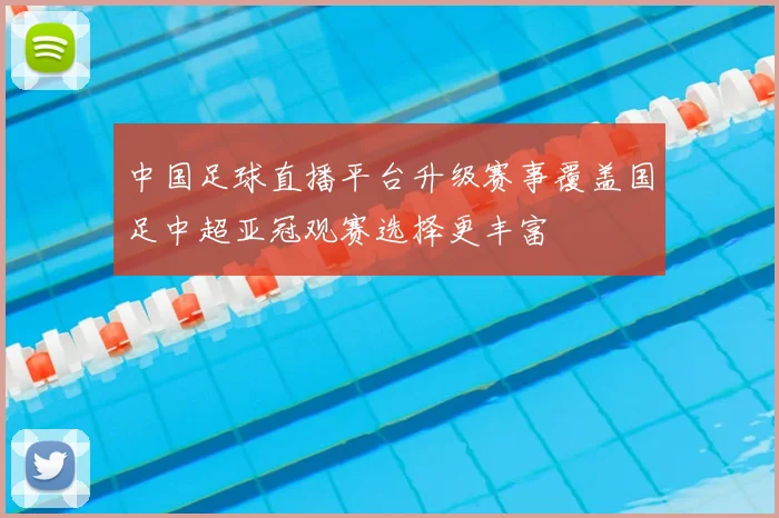中国足球直播平台升级赛事覆盖国足中超亚冠观赛选择更丰富