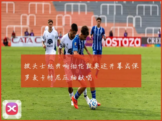 披头士经典响彻伦敦奥运开幕式保罗麦卡特尼压轴献唱