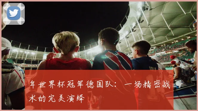 年世界杯冠军德国队：一场精密战术的完美演绎