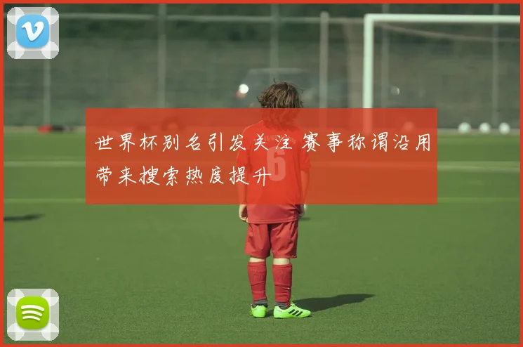 世界杯别名引发关注 赛事称谓沿用带来搜索热度提升