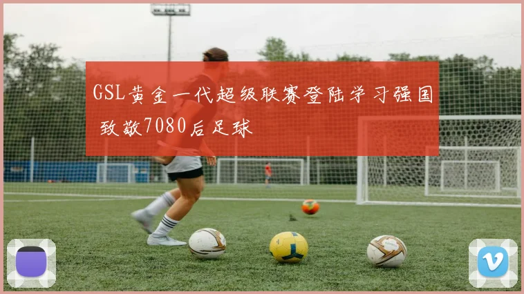 GSL黄金一代超级联赛登陆学习强国 致敬7080后足球