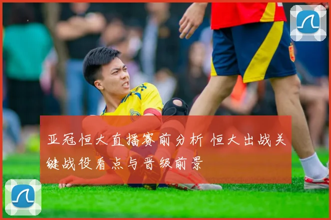 亚冠恒大直播赛前分析 恒大出战关键战役看点与晋级前景