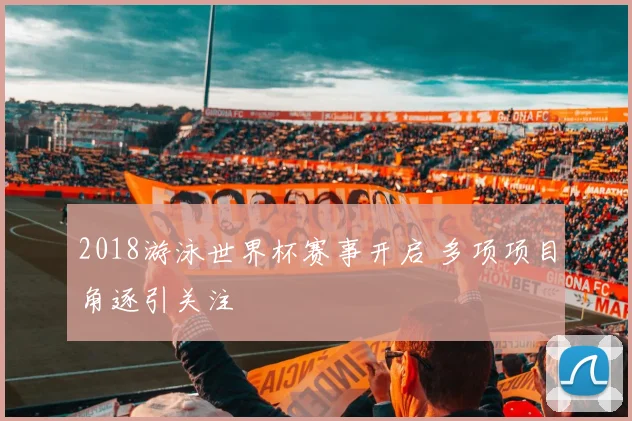 2018游泳世界杯赛事开启 多项项目角逐引关注
