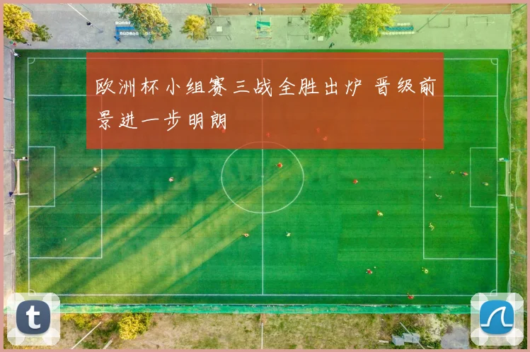 欧洲杯小组赛三战全胜出炉 晋级前景进一步明朗