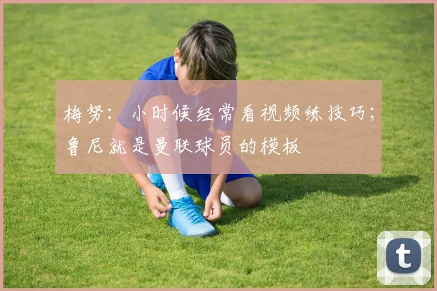 梅努：小时候经常看视频练技巧；鲁尼就是曼联球员的模板